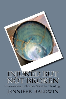 Injured But Not Broken: Constructing a Trauma Sensitive Theology by Baldwin, Jennifer
