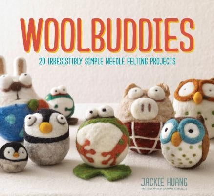 Woolbuddies: 20 Irresistibly Simple Needle Felting Projects by Huang, Jackie