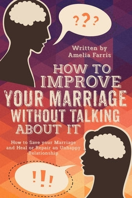How to Improve Your Marriage without Talking About It: How to Save your Marriage and Heal or Repair an Unhappy Relationship by Farris, Amelia