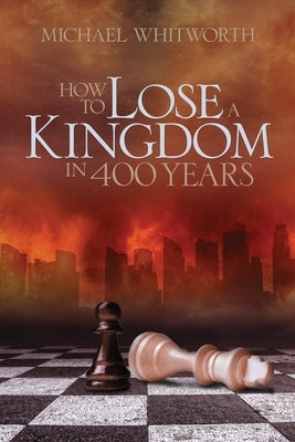 How to Lose a Kingdom in 400 Years: A Guide to 1-2 Kings by Whitworth, Michael