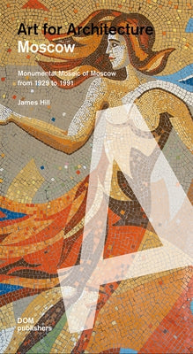 Moscow: Art for Architecture: Soviet Mosaics from 1935 to 1990 by Hill, James