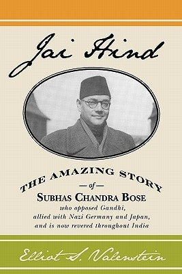 Jai Hind: The amazing story of Subhas Chandra Bose, who opposed Gandhi, allied with Nazi Germany and Japan, and is now revered t by Valenstein, Elliot S.