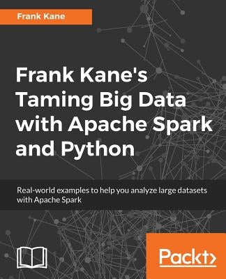 Frank Kane's Taming Big Data with Apache Spark and Python: Real-world examples to help you analyze large datasets with Apache Spark by Kane, Frank