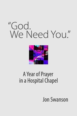 "God. We Need You.": A Year of Prayer in a Hospital Chapel by Swanson, Jon