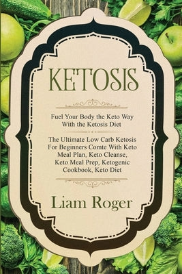 Ketosis - Keto Diet: Fuel Your Body the Keto Way With the Ketosis Diet: The Ultimate Low Carb Ketosis for Beginners with Keto Meal Plan, Ke by Roger, Liam