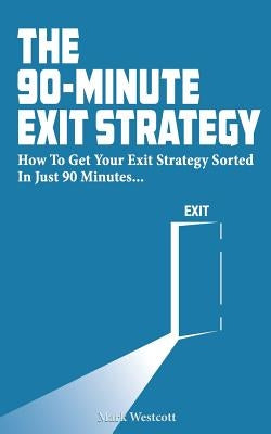 The 90 Minute Exit Strategy: How to Get Your Exit Plan Sorted and Documented in Just 90 Minutes by Westcott, Mark