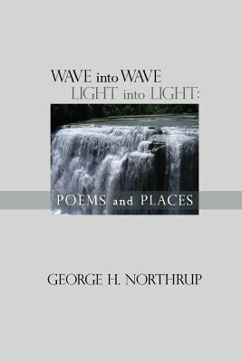 Wave Into Wave Light into Light: Poems and Places by Northrup, George