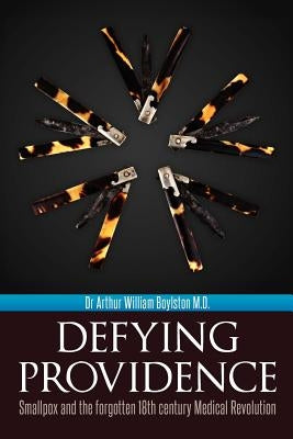 Defying Providence: Smallpox and the forgotten 18th century Medical Revolution by Boylston M. D., Arthur William