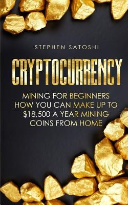 Cryptocurrency: Mining for Beginners - How You Can Make Up To $18,500 a Year Mining Coins From Home by Satoshi, Stephen