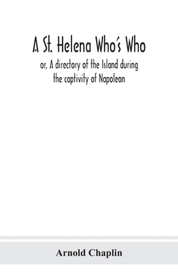 A St. Helena Who's Who; or, A directory of the Island during the captivity of Napoleon by Chaplin, Arnold