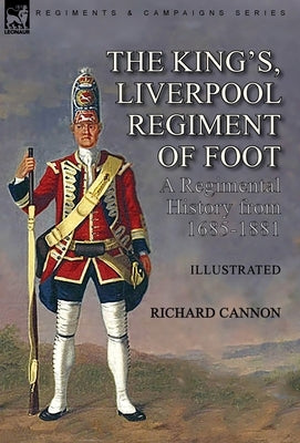 The King's, Liverpool Regiment of Foot: a Regimental History from 1685-1881 by Cannon, Richard