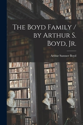 The Boyd Family / by Arthur S. Boyd, Jr. by Boyd, Arthur Sumner 1897-