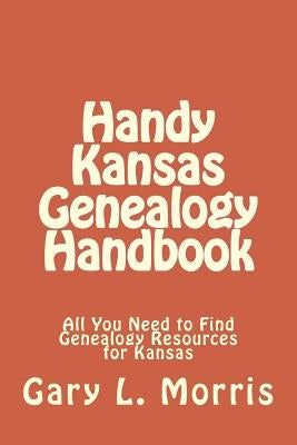 Handy Kansas Genealogy Handbook: All You Need to Find Genealogy Resources for Kansas by Morris, Gary L.