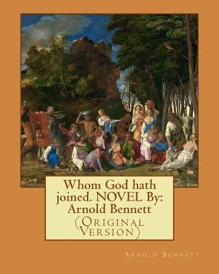 Whom God hath joined. NOVEL By: Arnold Bennett: (Original Version) by Bennett, Arnold