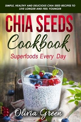 Chia Seeds Cookbook: Superfood Every Day: Simple, Healthy and Delicious Chia Seed Recipes to Live Longer and Feel Younger by Green, Olivia