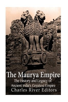 The Maurya Empire: The History and Legacy of Ancient India's Greatest Empire by Charles River Editors