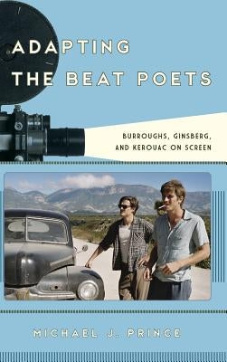 Adapting the Beat Poets: Burroughs, Ginsberg, and Kerouac on Screen by Prince, Michael J.