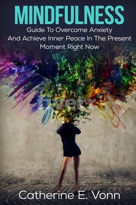 Mindfulness: Guide To Overcome Anxiety And Achieve Inner Piece In The Present Moment Right Now by Vonn, Catherine E.
