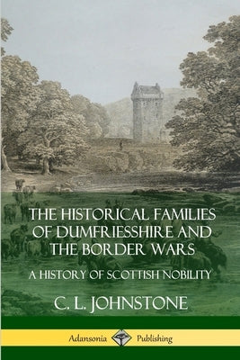 The Historical Families of Dumfriesshire and the Border Wars: A History of Scottish Nobility by Johnstone, C. L.