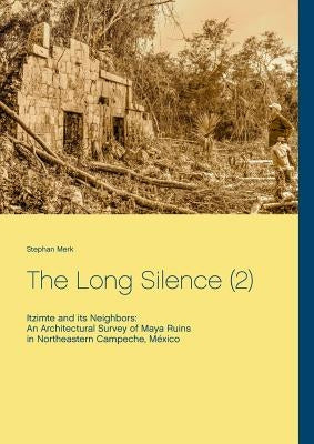 The Long Silence (2): Itzimte and its Neighbors: An Architectural Survey of Maya Ruins in Northeastern Campeche, México by Merk, Stephan