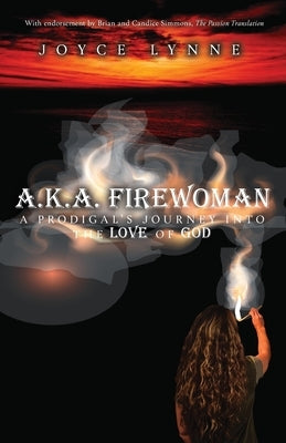A.K.A. Firewoman: A Prodigal's Journey into the Love of God by Lynne, Joyce