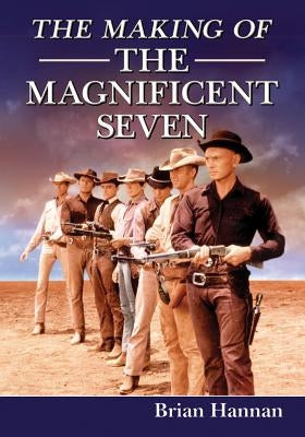 The Making of the Magnificent Seven: Behind the Scenes of the Pivotal Western by Hannan, Brian