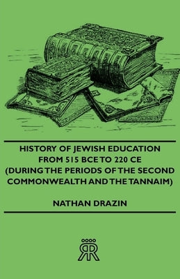 History of Jewish Education from 515 Bce to 220 Ce (During the Periods of the Second Commonwealth and the Tannaim) by Drazin, Nathan