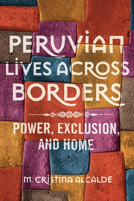 Peruvian Lives Across Borders: Power, Exclusion, and Home by Alcalde, M. Cristina