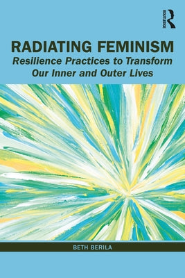 Radiating Feminism: Resilience Practices to Transform our Inner and Outer Lives by Berila, Beth