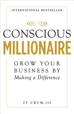Conscious Millionaire: Grow Your Business by Making a Difference by Crum, J. V., III