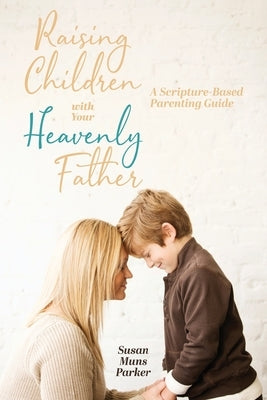 Raising Children with Your Heavenly Father: A Scripture-Based Parenting Guide by Muns Parker, Susan