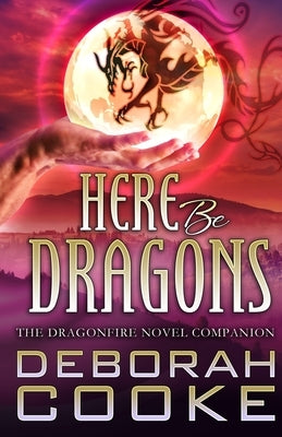 Here Be Dragons: The Dragonfire Novels Companion by Cooke, Deborah