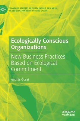 Ecologically Conscious Organizations: New Business Practices Based on Ecological Commitment by Ócsai, András