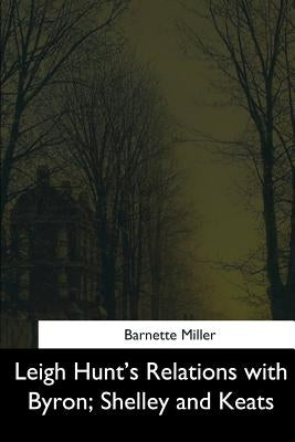 Leigh Hunt's Relations with Byron, Shelley and Keats by Miller, Barnette