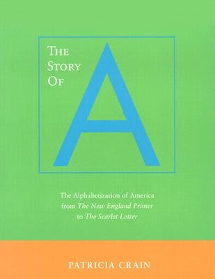 The Story of A: The Alphabetization of America from the New England Primer to the Scarlet Letter by Crain, Patricia