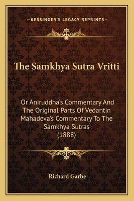 The Samkhya Sutra Vritti: Or Aniruddha's Commentary And The Original Parts Of Vedantin Mahadeva's Commentary To The Samkhya Sutras (1888) by Garbe, Richard