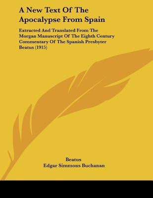 A New Text Of The Apocalypse From Spain: Extracted And Translated From The Morgan Manuscript Of The Eighth Century Commentary Of The Spanish Presbyter by Beatus