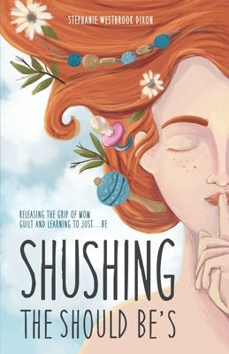 Shushing the Should Be's: Releasing the Grip of Mom Guilt and Learning to Just... Be! by Dixon, Stephanie Westbrook