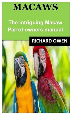 Macaws: The intriguing Macaw Parrot owners manual by Owen, Richard