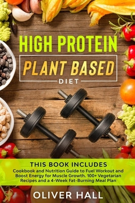 High Protein Plant Based Diet: Cookbook and Nutrition Guide to Fuel Workout and Boost Energy for Muscle Growth. 100+ Vegetarian Recipes and a 4-Week by Hall, Oliver