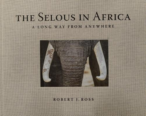 The Selous in Africa: A Long Way from Anywhere by Ross, Robert J.