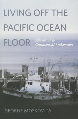 Living Off the Pacific Ocean Floor: Stories of a Commercial Fisherman by Moskovita, George