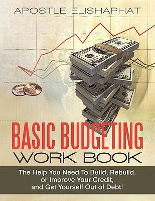 Basic Budgeting Work Book: The Help You Need To Build, Rebuild, or Improve Your Credit, and Get Yourself Out of Debt! by Elishaphat, Apostle