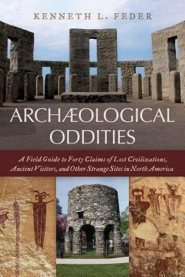 Archaeological Oddities: A Field Guide to Forty Claims of Lost Civilizations, Ancient Visitors, and Other Strange Sites in North America by Feder, Kenneth L.