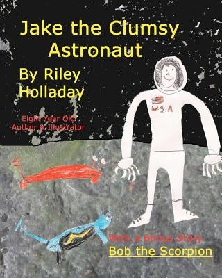 Jake, The Clumsy Astronaut: With a bonus story, BOB, THE SCORPION by Holladay, Riley Joe