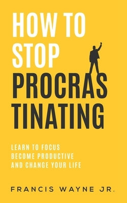 How to Stop Procrastinating: Learn to Focus, Become Productive, and Change Your Life by Wayne, Francis, Jr.