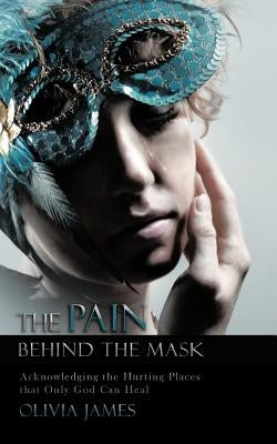 The Pain Behind the Mask: Acknowledging the Hurting Places That Only God Can Heal by James, Olivia