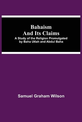 Bahaism and Its Claims; A Study of the Religion Promulgated by Baha Utlah and Abdul Baha by Graham Wilson, Samuel