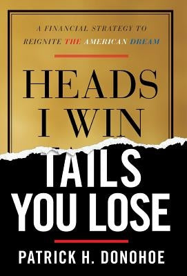 Heads I Win, Tails You Lose: A Financial Strategy to Reignite the American Dream by Donohoe, Patrick H.