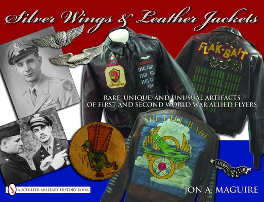 Silver Wings & Leather Jackets: Rare, Unique, and Unusual Artifacts of First and Second World War Allied Flyers by Maguire, John A.